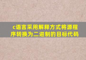 c语言采用解释方式将源程序转换为二进制的目标代码