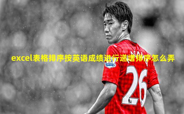 excel表格排序按英语成绩进行递增排序怎么弄