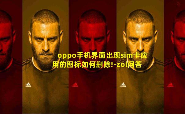 oppo手机界面出现sim卡应用的图标如何删除!-zol问答