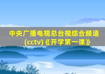 中央广播电视总台视综合频道(cctv)《开学第一课》