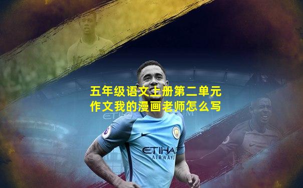 五年级语文上册第二单元作文我的漫画老师怎么写