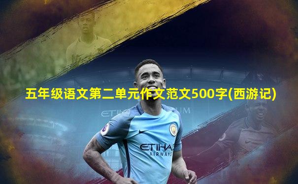 五年级语文第二单元作文范文500字(西游记)