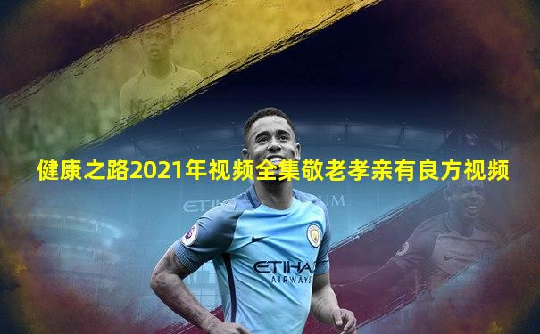 健康之路2021年视频全集敬老孝亲有良方视频