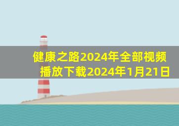 健康之路2024年全部视频播放下载2024年1月21日