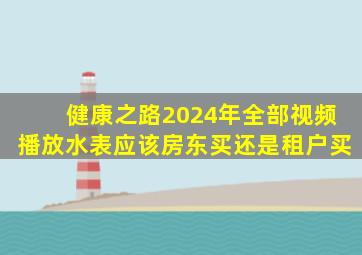 健康之路2024年全部视频播放水表应该房东买还是租户买