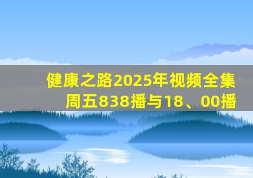 健康之路2025年视频全集周五838播与18、00播