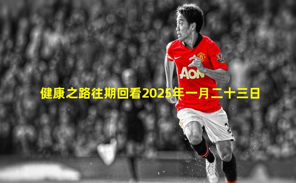 健康之路往期回看2025年一月二十三日