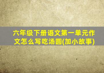六年级下册语文第一单元作文怎么写吃汤圆(加小故事)