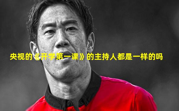 央视的《开学第一课》的主持人都是一样的吗
