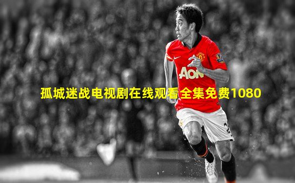 孤城迷战电视剧在线观看全集免费1080