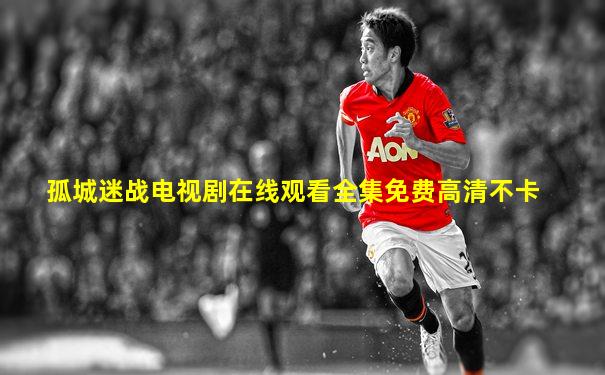 孤城迷战电视剧在线观看全集免费高清不卡