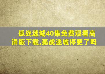 孤战迷城40集免费观看高清版下载,孤战迷城停更了吗