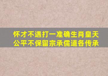 怀才不遇打一准确生肖皇天公平不保留宗承儒道各传承