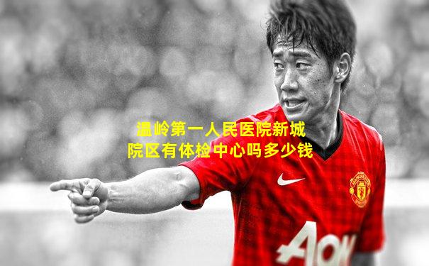 温岭第一人民医院新城院区有体检中心吗多少钱