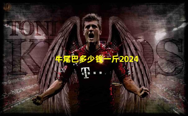 牛尾巴多少钱一斤2024