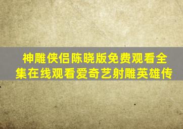 神雕侠侣陈晓版免费观看全集在线观看爱奇艺射雕英雄传