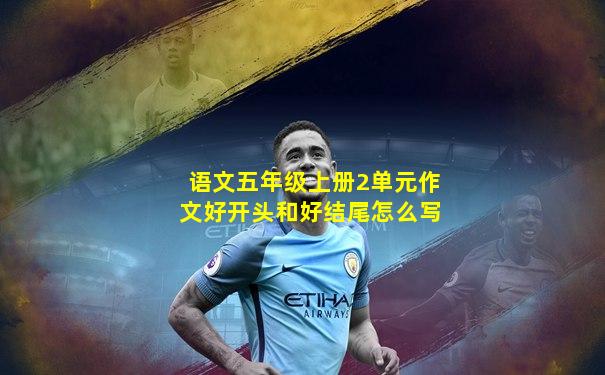 语文五年级上册2单元作文好开头和好结尾怎么写