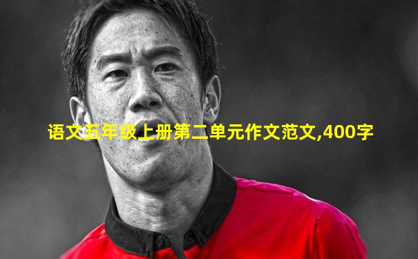 语文五年级上册第二单元作文范文,400字