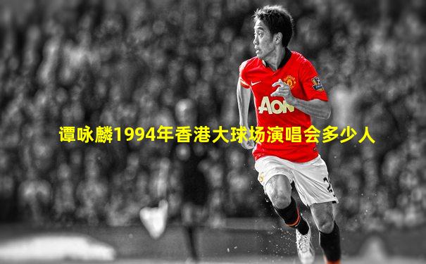 谭咏麟1994年香港大球场演唱会多少人