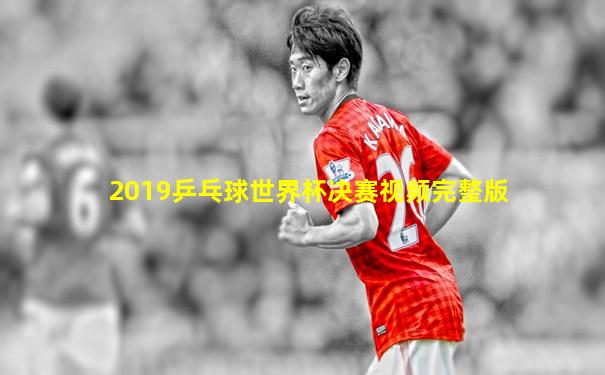 2019乒乓球世界杯决赛视频完整版