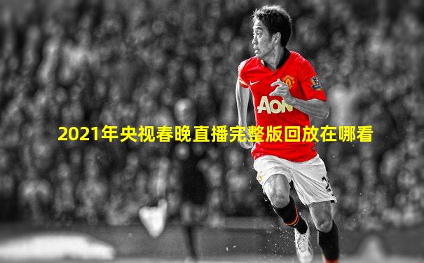 2021年央视春晚直播完整版回放在哪看