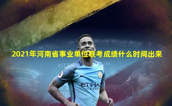 2021年河南省事业单位联考成绩什么时间出来