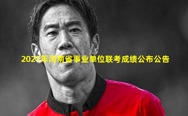 2021年河南省事业单位联考成绩公布公告