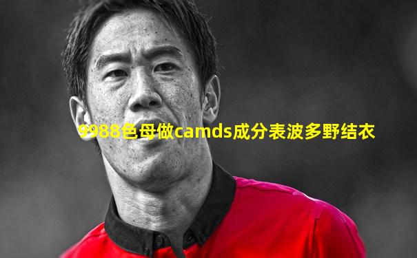 9988色母做camds成分表波多野结衣