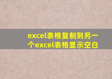 excel表格复制到另一个excel表格显示空白