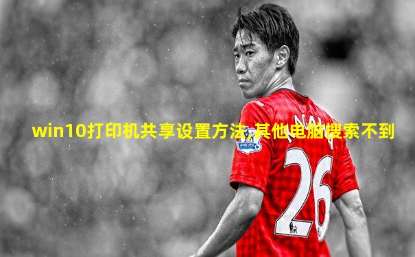win10打印机共享设置方法,其他电脑搜索不到