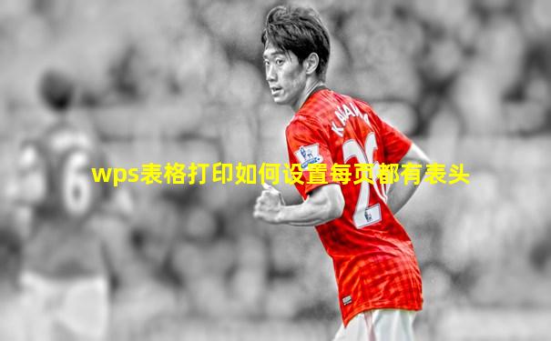 wps表格打印如何设置每页都有表头