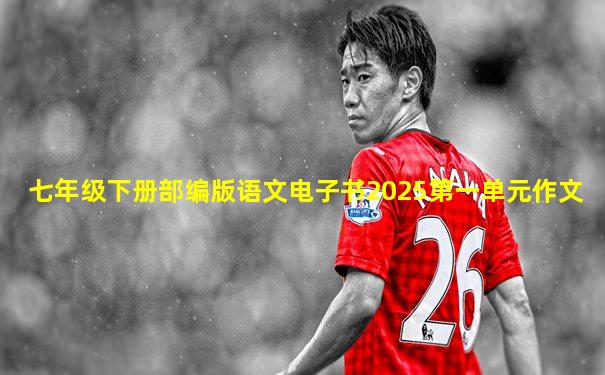 七年级下册部编版语文电子书2025第一单元作文