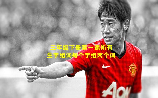 三年级下册第一课所有生字组词每个字组两个词