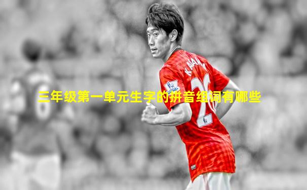 三年级第一单元生字的拼音组词有哪些