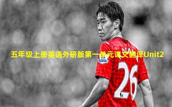 五年级上册英语外研版第一单元课文翻译Unit2