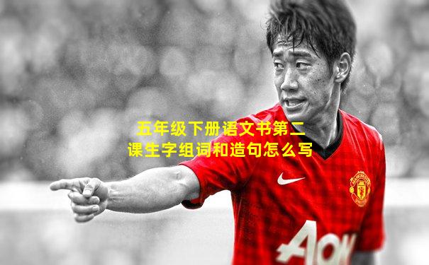 五年级下册语文书第二课生字组词和造句怎么写