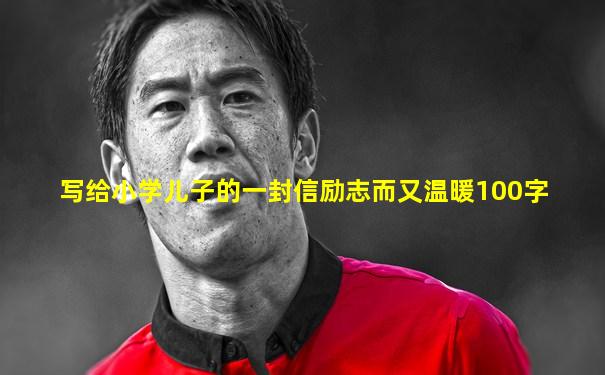写给小学儿子的一封信励志而又温暖100字