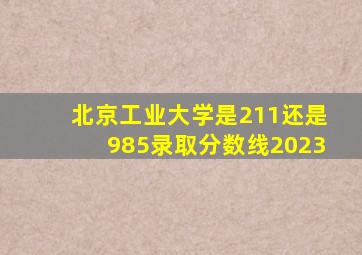 北京工业大学是211还是985录取分数线2023