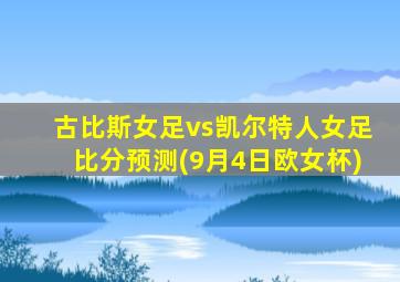 古比斯女足vs凯尔特人女足比分预测(9月4日欧女杯)
