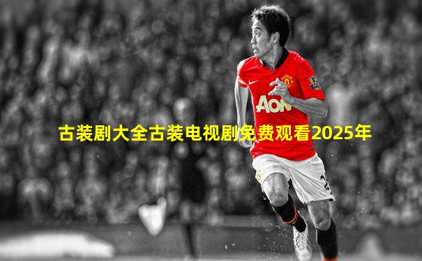 古装剧大全古装电视剧免费观看2025年