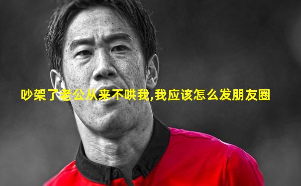 吵架了老公从来不哄我,我应该怎么发朋友圈
