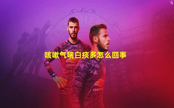咳嗽气喘白痰多怎么回事