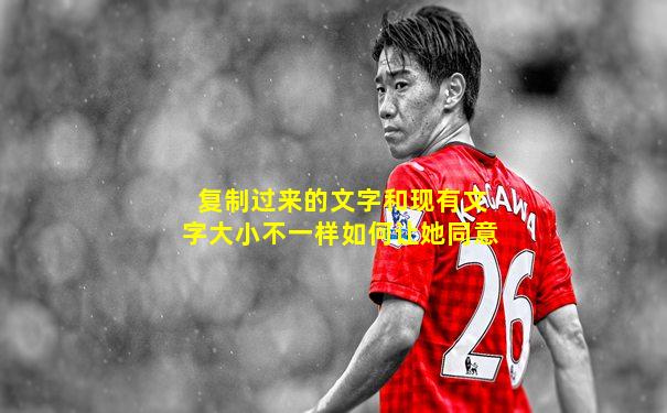 复制过来的文字和现有文字大小不一样如何让她同意