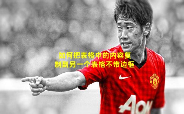如何把表格中的内容复制到另一个表格不带边框
