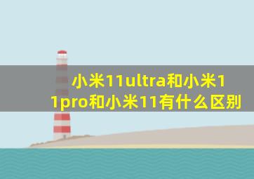 小米11ultra和小米11pro和小米11有什么区别