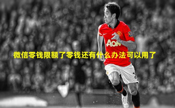 微信零钱限额了零钱还有什么办法可以用了