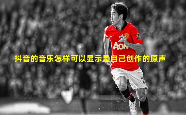 抖音的音乐怎样可以显示是自己创作的原声
