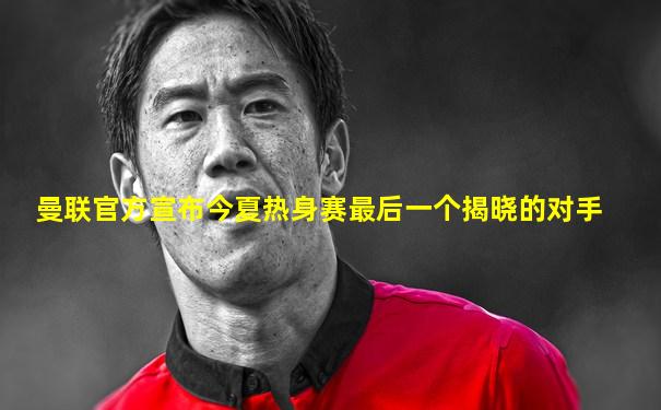 曼联官方宣布今夏热身赛最后一个揭晓的对手