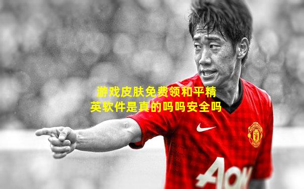 游戏皮肤免费领和平精英软件是真的吗吗安全吗