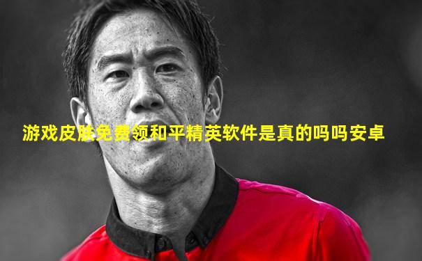 游戏皮肤免费领和平精英软件是真的吗吗安卓